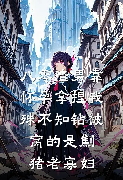 八零渣男靠怀孕拿捏我，殊不知钻被窝的是劁猪老寡妇