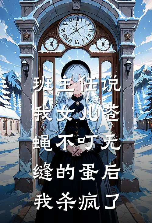 班主任说我女儿苍蝇不叮无缝的蛋后，我杀疯了