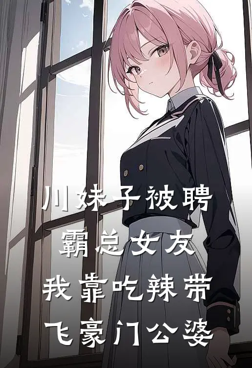 川妹子被聘霸总女友，我靠吃辣带飞豪门公婆